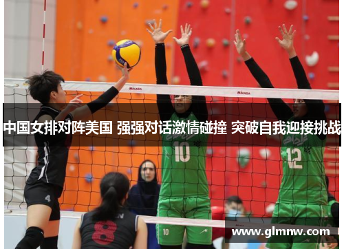 中国女排对阵美国 强强对话激情碰撞 突破自我迎接挑战 中国女排对阵美国 强强对话激情碰撞 突破自我迎接挑战