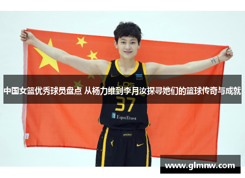 中国女篮优秀球员盘点 从杨力维到李月汝探寻她们的篮球传奇与成就 中国女篮优秀球员盘点 从杨力维到李月汝探寻她们的篮球传奇与成就