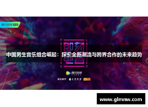 中国男生音乐组合崛起：探索全新潮流与跨界合作的未来趋势