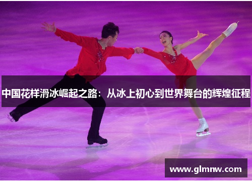 中国花样滑冰崛起之路：从冰上初心到世界舞台的辉煌征程