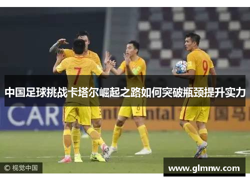 中国足球挑战卡塔尔崛起之路如何突破瓶颈提升实力