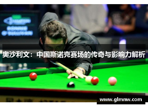 奥沙利文：中国斯诺克赛场的传奇与影响力解析