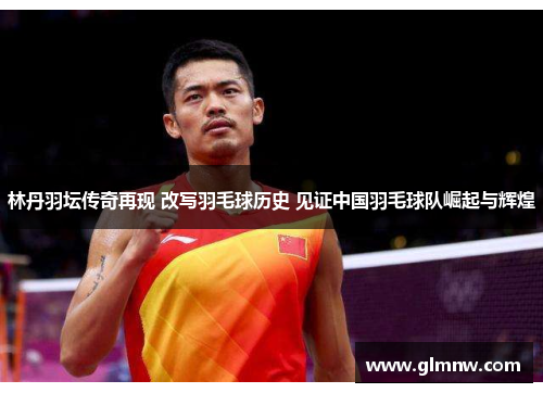 林丹羽坛传奇再现 改写羽毛球历史 见证中国羽毛球队崛起与辉煌