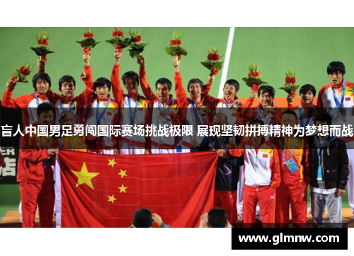 盲人中国男足勇闯国际赛场挑战极限 展现坚韧拼搏精神为梦想而战