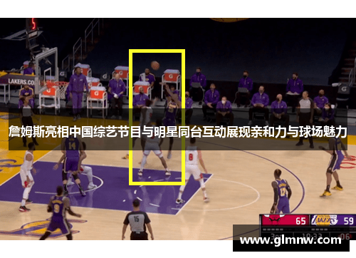 詹姆斯亮相中国综艺节目与明星同台互动展现亲和力与球场魅力